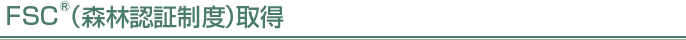 FSC<sup>®</sup>(森林認証制度)取得